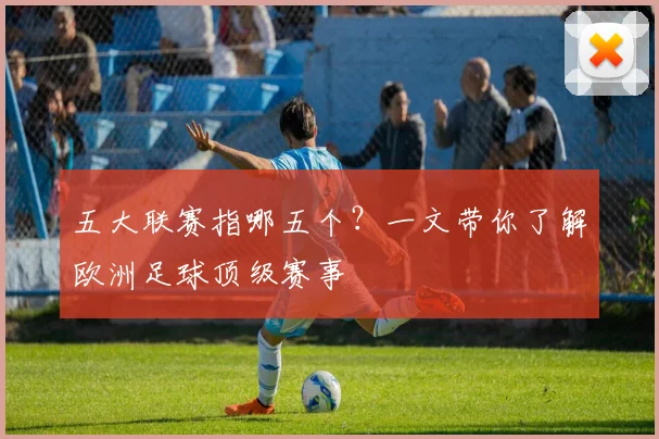 五大联赛指哪五个?一文带你了解欧洲足球顶级赛事