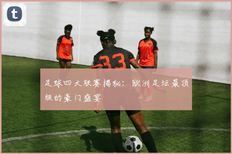 足球四大联赛揭秘：欧洲足坛最顶级的豪门盛宴