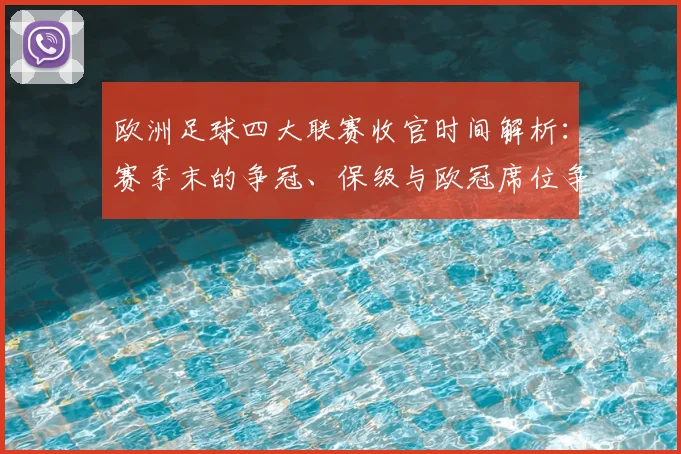 欧洲足球四大联赛收官时间解析:赛季末的争冠、保级与欧冠席位争夺战