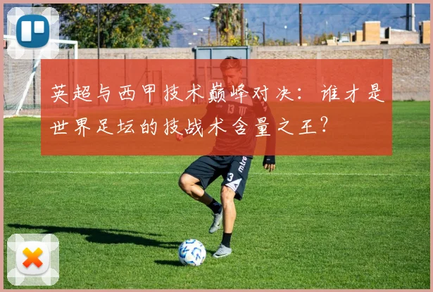 英超与西甲技术巅峰对决:谁才是世界足坛的技战术含量之王?