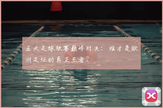 五大足球联赛巅峰对决:谁才是欧洲足坛的真正王者?