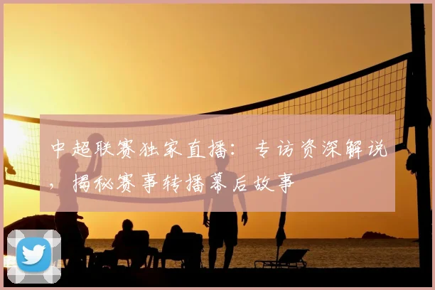 中超联赛独家直播:专访资深解说,揭秘赛事转播幕后故事