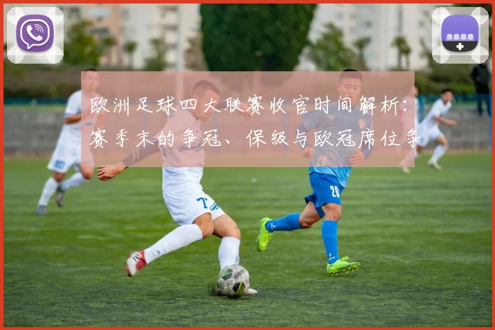 欧洲足球四大联赛收官时间解析：赛季末的争冠、保级与欧冠席位争夺战