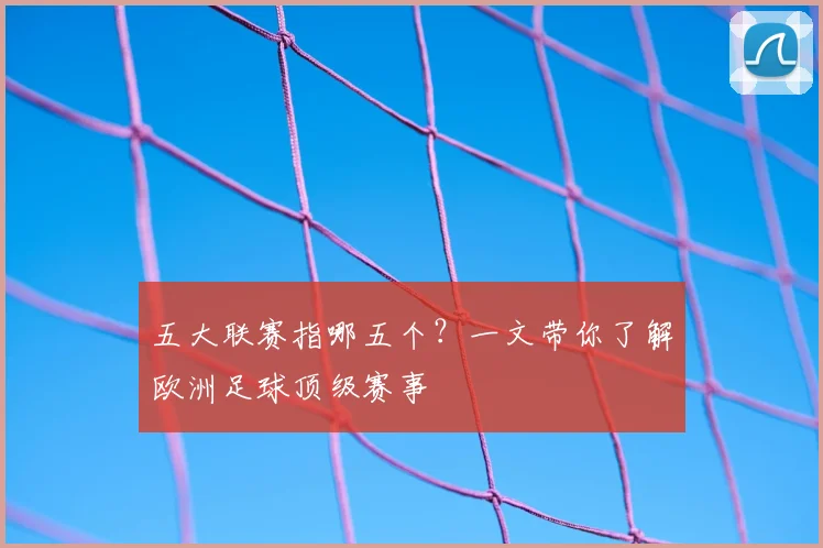 五大联赛指哪五个？一文带你了解欧洲足球顶级赛事