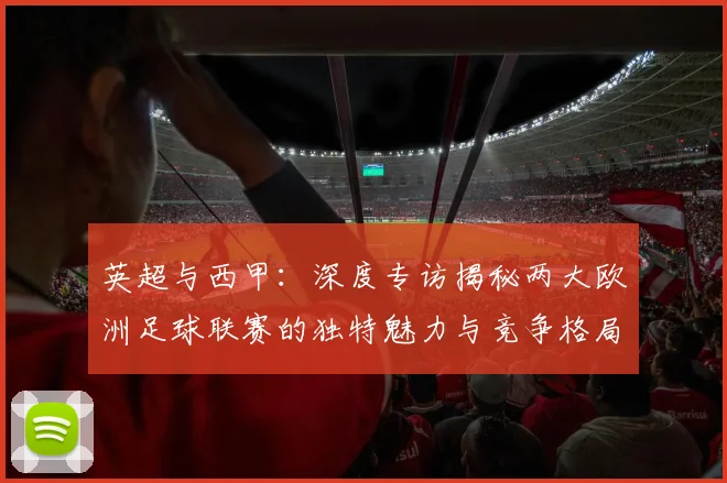 英超与西甲:深度专访揭秘两大欧洲足球联赛的独特魅力与竞争格局