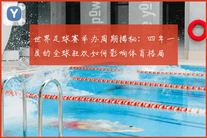 世界足球赛举办周期揭秘：四年一度的全球狂欢如何影响体育格局