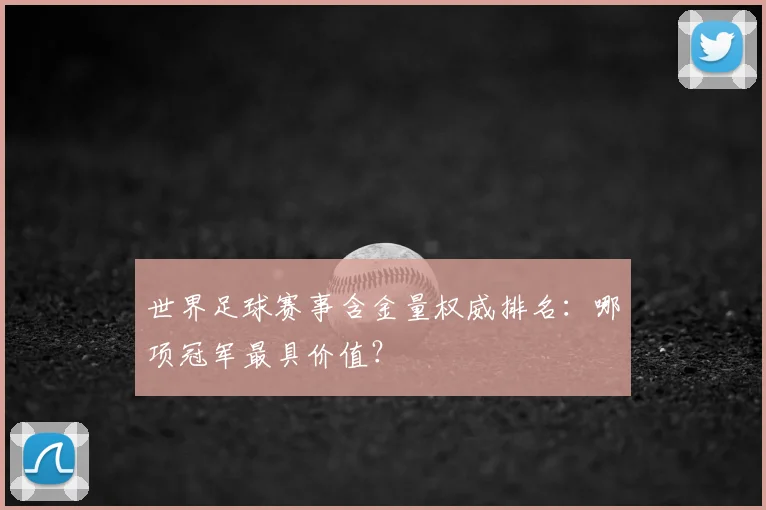 世界足球赛事含金量权威排名：哪项冠军最具价值？