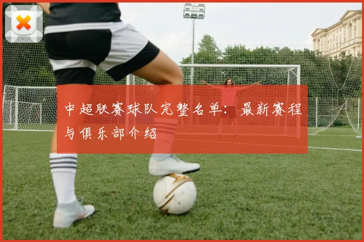 中超联赛球队完整名单:最新赛程与俱乐部介绍