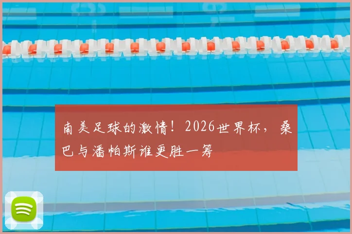 南美足球的激情!2026世界杯,桑巴与潘帕斯谁更胜一筹
