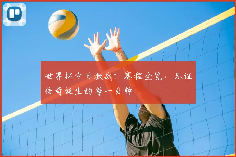 世界杯今日激战：赛程全览，见证传奇诞生的每一分钟