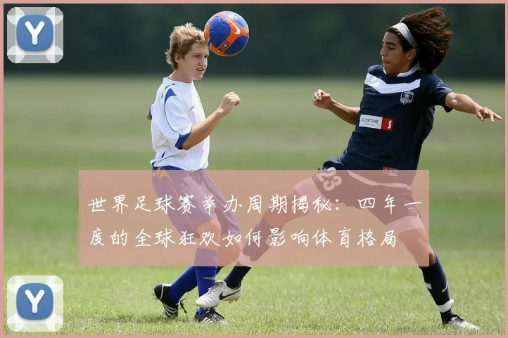世界足球赛举办周期揭秘:四年一度的全球狂欢如何影响体育格局