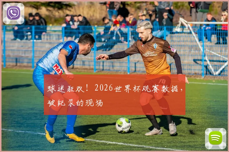 球迷狂欢！2026世界杯观赛数据，破纪录的现场