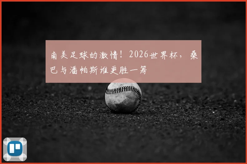 南美足球的激情！2026世界杯，桑巴与潘帕斯谁更胜一筹